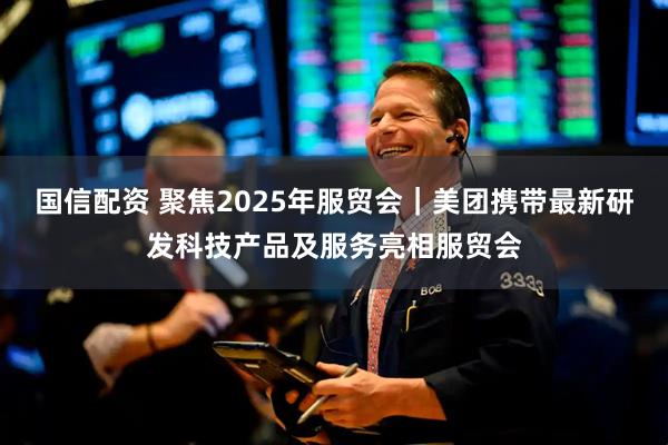 国信配资 聚焦2025年服贸会｜美团携带最新研发科技产品及服务亮相服贸会