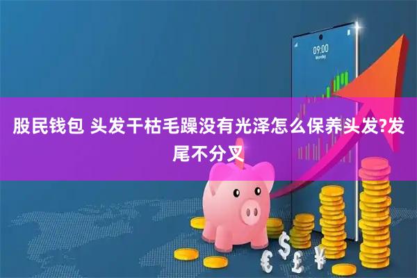 股民钱包 头发干枯毛躁没有光泽怎么保养头发?发尾不分叉