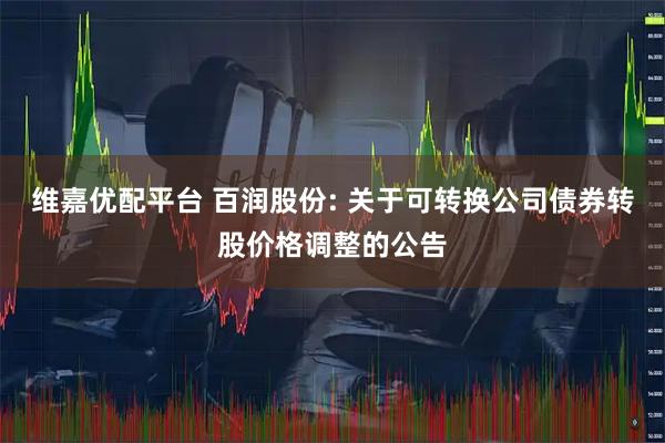 维嘉优配平台 百润股份: 关于可转换公司债券转股价格调整的公告