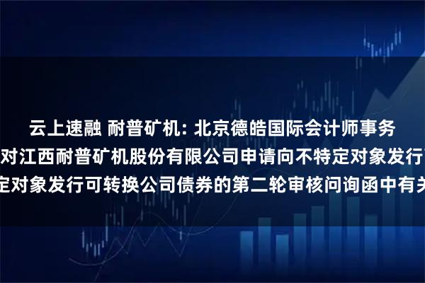 云上速融 耐普矿机: 北京德皓国际会计师事务所(特殊普通合伙)关于对江西耐普矿机股份有限公司申请向不特定对象发行可转换公司债券的第二轮审核问询函中有关财务事项的说明
