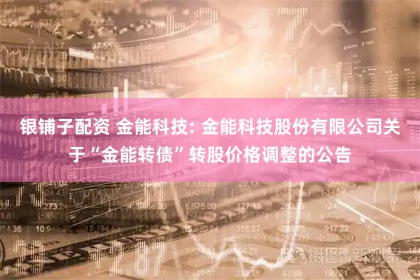银铺子配资 金能科技: 金能科技股份有限公司关于“金能转债”转股价格调整的公告