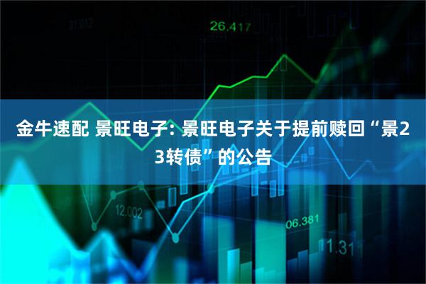 金牛速配 景旺电子: 景旺电子关于提前赎回“景23转债”的公告
