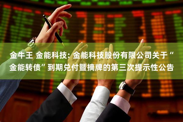 金牛王 金能科技: 金能科技股份有限公司关于“金能转债”到期兑付暨摘牌的第三次提示性公告
