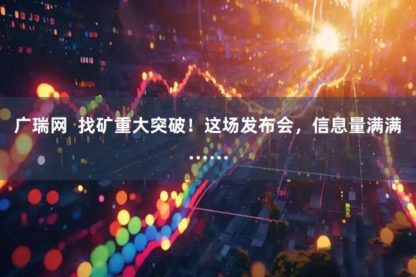 广瑞网  找矿重大突破！这场发布会，信息量满满……