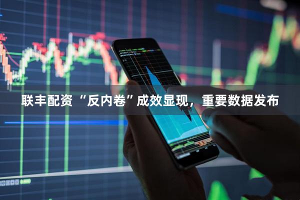 联丰配资 “反内卷”成效显现，重要数据发布