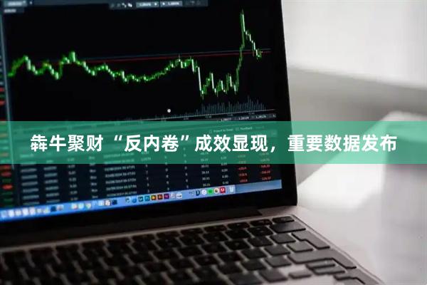 犇牛聚财 “反内卷”成效显现，重要数据发布