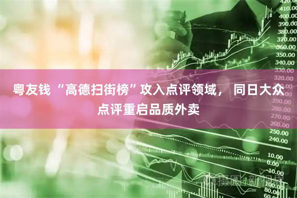 粤友钱 “高德扫街榜”攻入点评领域， 同日大众点评重启品质外卖