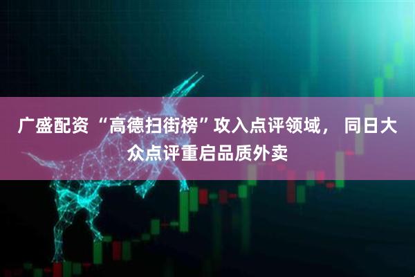 广盛配资 “高德扫街榜”攻入点评领域， 同日大众点评重启品质外卖