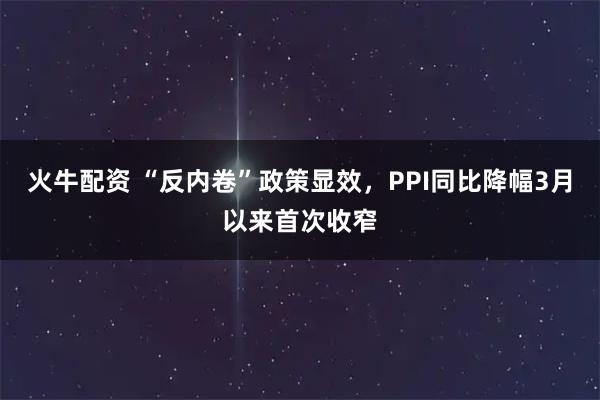 火牛配资 “反内卷”政策显效，PPI同比降幅3月以来首次收窄