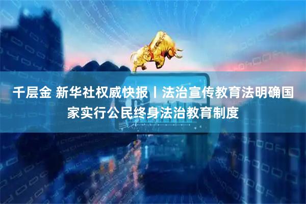 千层金 新华社权威快报丨法治宣传教育法明确国家实行公民终身法治教育制度