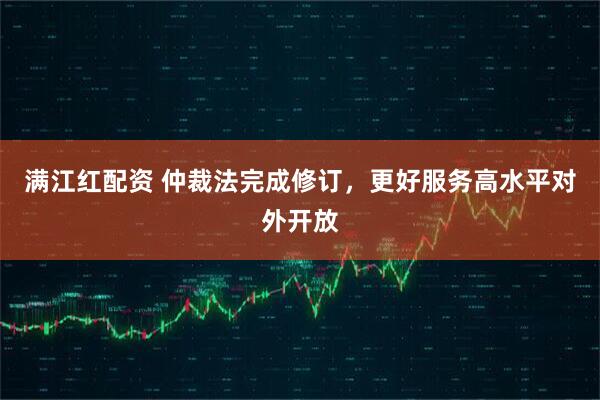 满江红配资 仲裁法完成修订，更好服务高水平对外开放