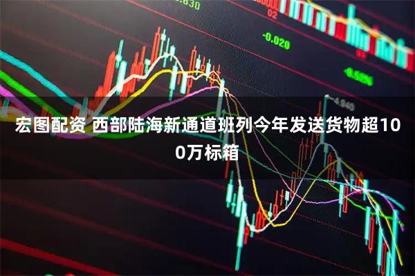 宏图配资 西部陆海新通道班列今年发送货物超100万标箱