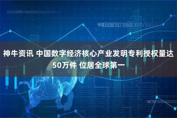 神牛资讯 中国数字经济核心产业发明专利授权量达50万件 位居全球第一