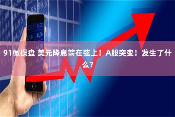 91微操盘 美元降息箭在弦上！A股突变！发生了什么？