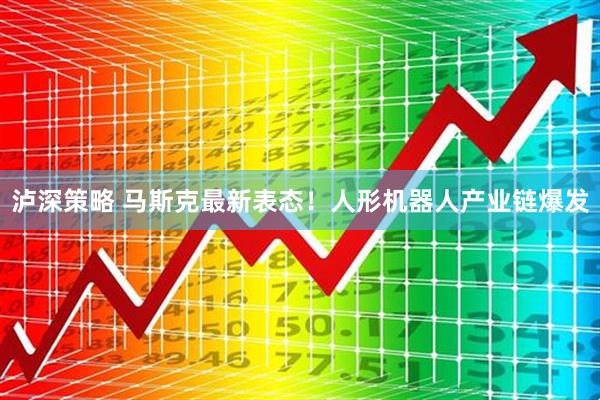 泸深策略 马斯克最新表态！人形机器人产业链爆发