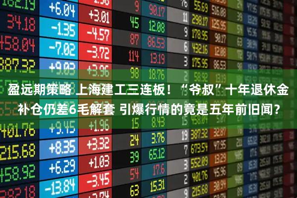 盈远期策略 上海建工三连板！“爷叔”十年退休金补仓仍差6毛解套 引爆行情的竟是五年前旧闻？