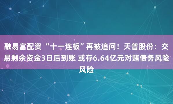 融易富配资 “十一连板”再被追问！天普股份：交易剩余资金3日后到账 或存6.64亿元对赌债务风险