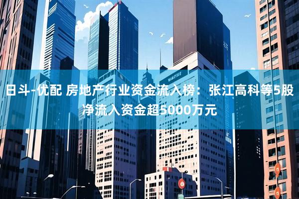 日斗-优配 房地产行业资金流入榜：张江高科等5股净流入资金超5000万元