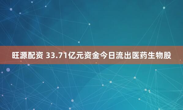 旺源配资 33.71亿元资金今日流出医药生物股