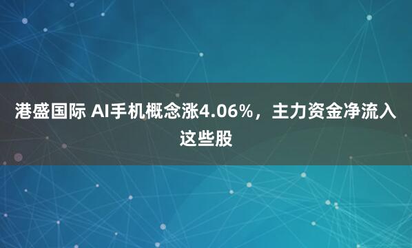 港盛国际 AI手机概念涨4.06%，主力资金净流入这些股