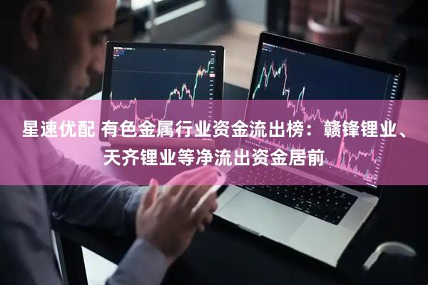 星速优配 有色金属行业资金流出榜：赣锋锂业、天齐锂业等净流出资金居前