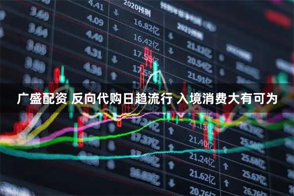 广盛配资 反向代购日趋流行 入境消费大有可为