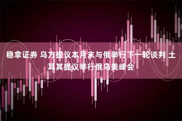 稳拿证券 乌方提议本月末与俄举行下一轮谈判 土耳其提议举行俄乌美峰会
