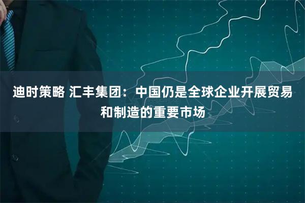 迪时策略 汇丰集团：中国仍是全球企业开展贸易和制造的重要市场