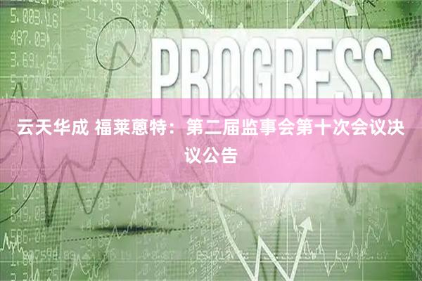 云天华成 福莱蒽特：第二届监事会第十次会议决议公告