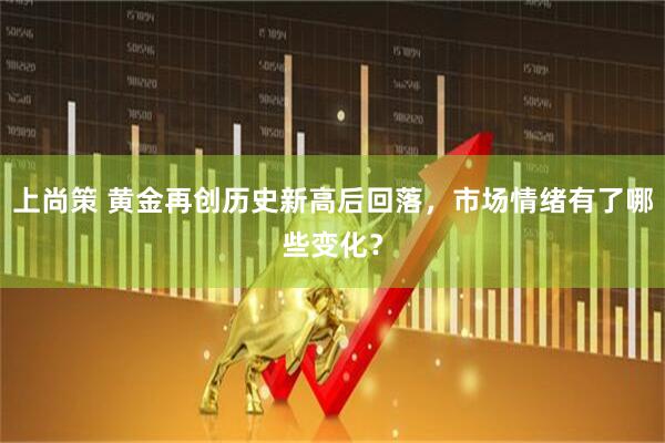上尚策 黄金再创历史新高后回落，市场情绪有了哪些变化？