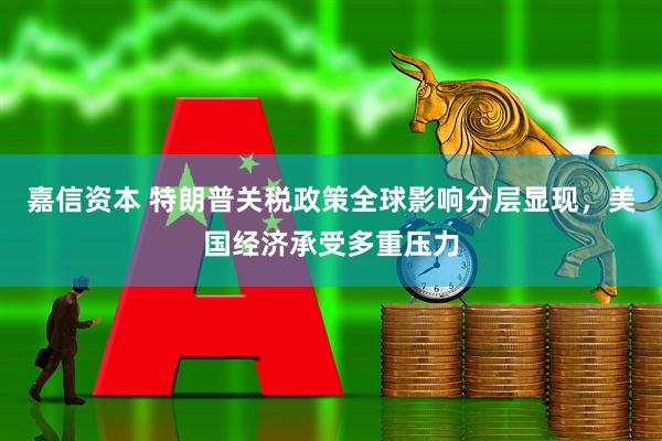 嘉信资本 特朗普关税政策全球影响分层显现，美国经济承受多重压力