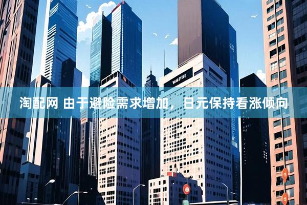 淘配网 由于避险需求增加，日元保持看涨倾向