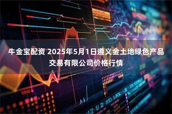 牛金宝配资 2025年5月1日遵义金土地绿色产品交易有限公司价格行情