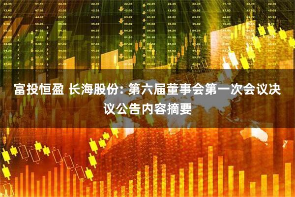 富投恒盈 长海股份: 第六届董事会第一次会议决议公告内容摘要