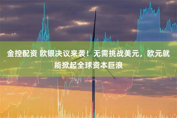 金控配资 欧银决议来袭！无需挑战美元，欧元就能掀起全球资本巨浪