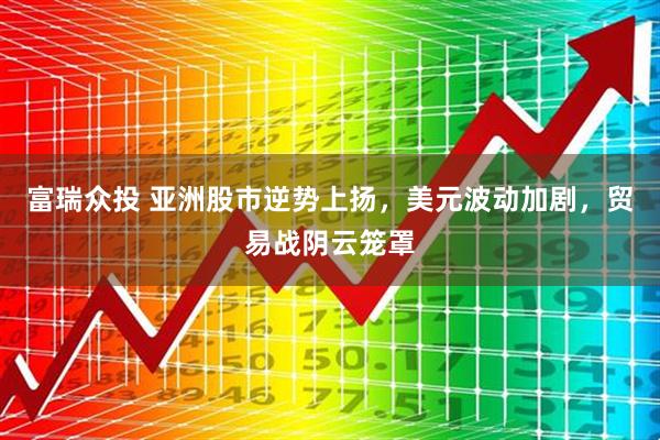 富瑞众投 亚洲股市逆势上扬，美元波动加剧，贸易战阴云笼罩