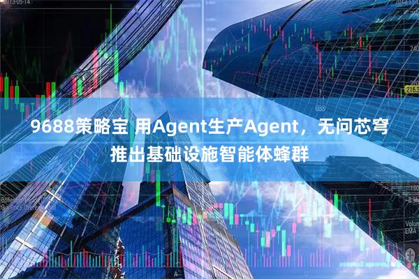 9688策略宝 用Agent生产Agent，无问芯穹推出基础设施智能体蜂群