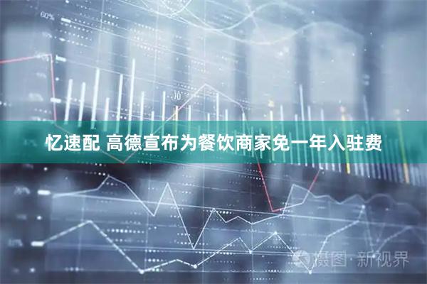 忆速配 高德宣布为餐饮商家免一年入驻费