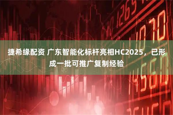 捷希缘配资 广东智能化标杆亮相HC2025，已形成一批可推广复制经验