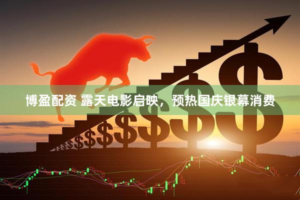 博盈配资 露天电影启映，预热国庆银幕消费