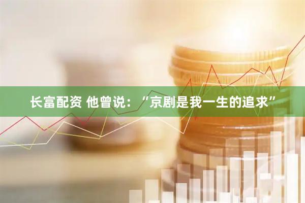 长富配资 他曾说：“京剧是我一生的追求”