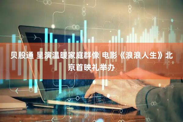 贝股通 呈演温暖家庭群像 电影《浪浪人生》北京首映礼举办