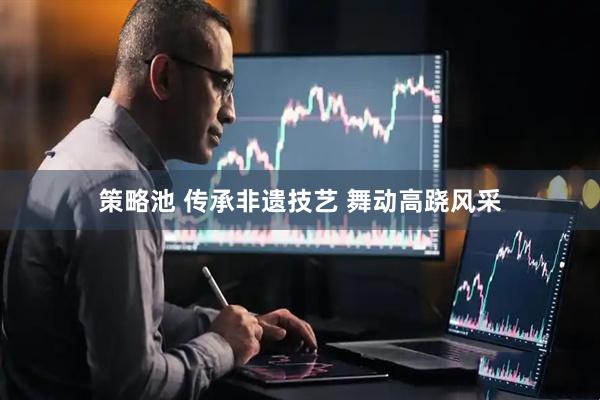 策略池 传承非遗技艺 舞动高跷风采
