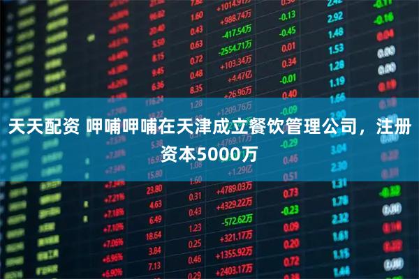 天天配资 呷哺呷哺在天津成立餐饮管理公司，注册资本5000万