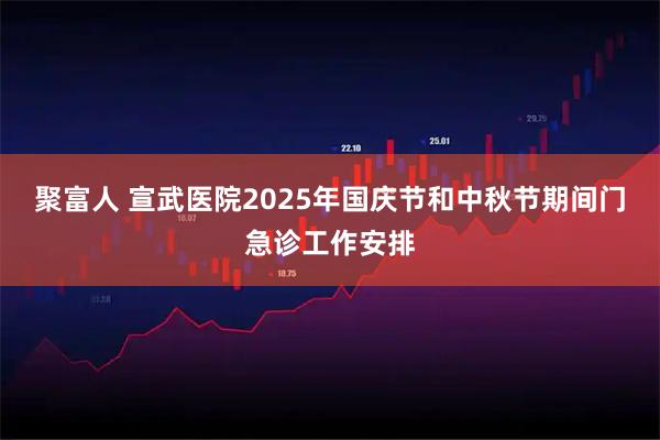 聚富人 宣武医院2025年国庆节和中秋节期间门急诊工作安排