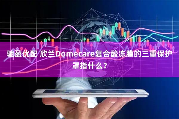 驰盈优配 欣兰Domecare复合酸冻膜的三重保护罩指什么？