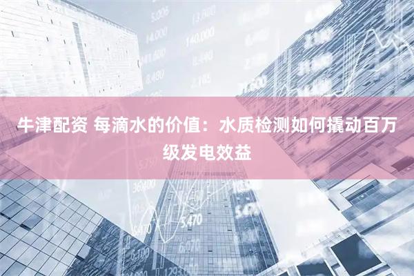 牛津配资 每滴水的价值：水质检测如何撬动百万级发电效益