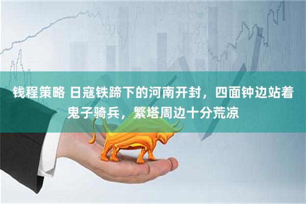 钱程策略 日寇铁蹄下的河南开封，四面钟边站着鬼子骑兵，繁塔周边十分荒凉