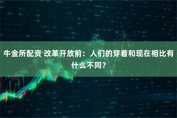 牛金所配资 改革开放前：人们的穿着和现在相比有什么不同？