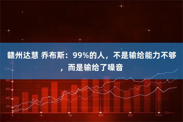 赣州达慧 乔布斯：99%的人，不是输给能力不够，而是输给了噪音